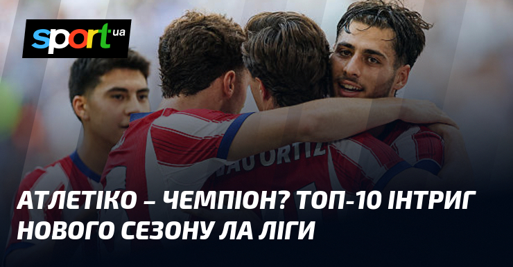 Атлетіко: Чемпіон? Топ-10 інтриг нового сезону Ла Ліги