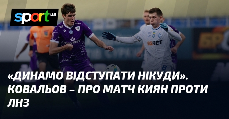 «Динамо відступати нікуди»: Ковальов про матч киян проти ЛНЗ