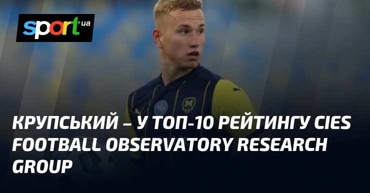 Крупський серед ТОП-10 рейтингу CIES Football Observatory: Видатне досягнення!
