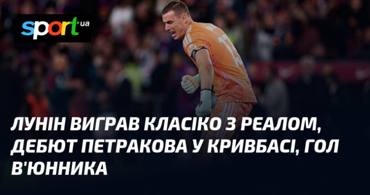 Лунін блискуче в Класіко, Петраков дебютував у Кривбасі, а В'юнник забив гол!